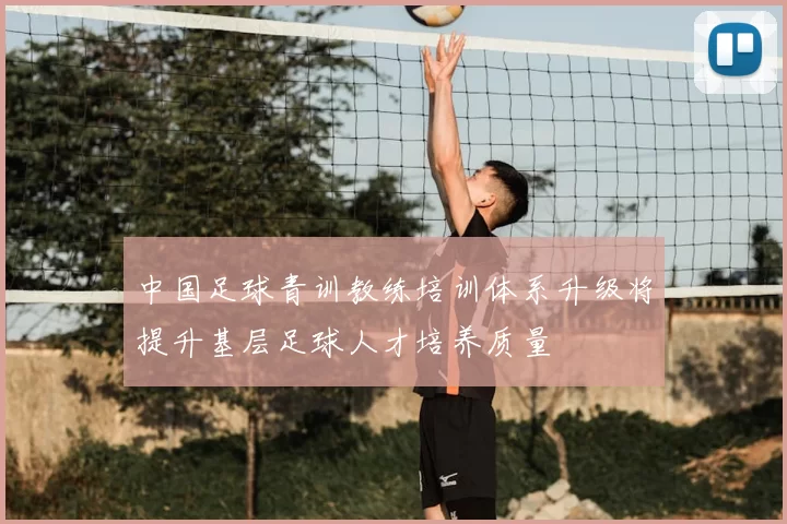 中国足球青训教练培训体系升级将提升基层足球人才培养质量