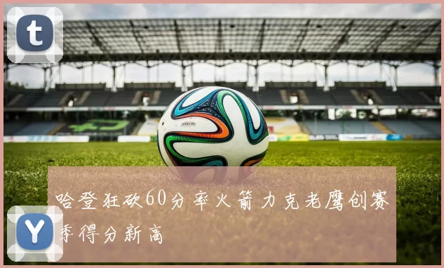 哈登狂砍60分率火箭力克老鹰创赛季得分新高