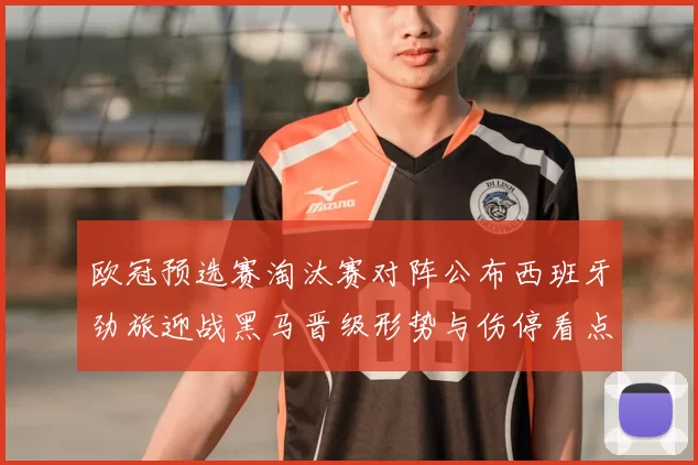 欧冠预选赛淘汰赛对阵公布西班牙劲旅迎战黑马晋级形势与伤停看点