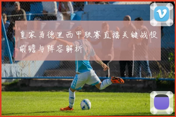 皇家马德里西甲联赛直播关键战役前瞻与阵容解析