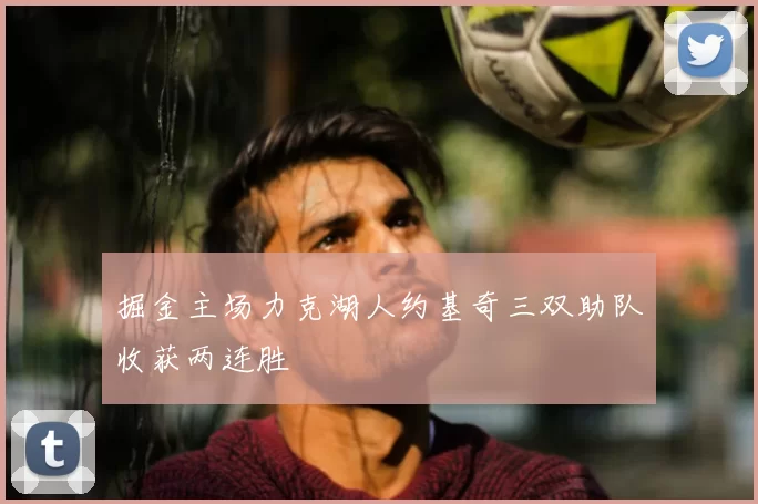 掘金主场力克湖人约基奇三双助队收获两连胜