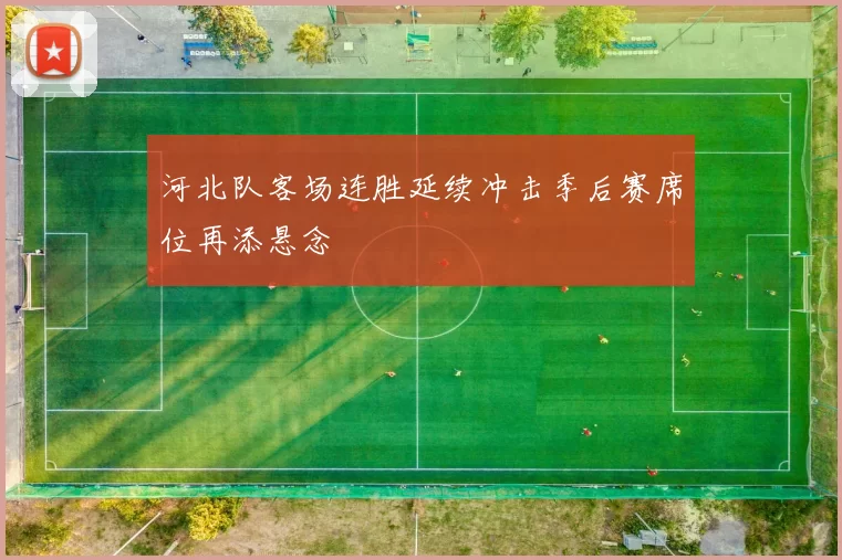 河北队客场连胜延续冲击季后赛席位再添悬念
