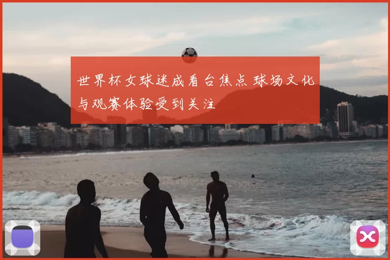 世界杯女球迷成看台焦点 球场文化与观赛体验受到关注