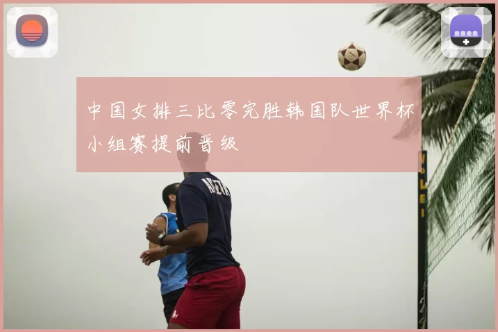 中国女排三比零完胜韩国队世界杯小组赛提前晋级
