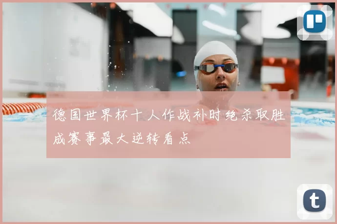 德国世界杯十人作战补时绝杀取胜成赛事最大逆转看点