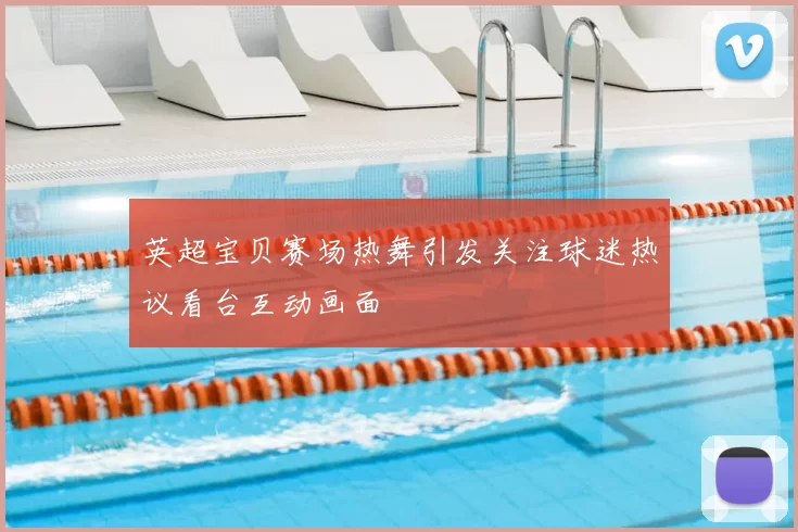 英超宝贝赛场热舞引发关注球迷热议看台互动画面