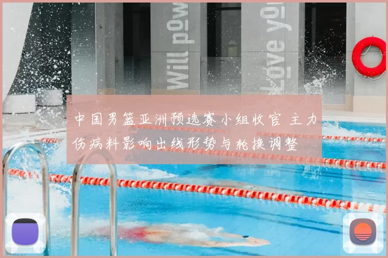 中国男篮亚洲预选赛小组收官 主力伤病料影响出线形势与轮换调整