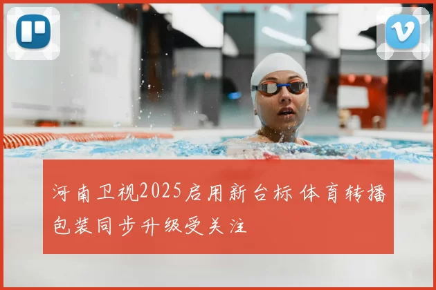 河南卫视2025启用新台标 体育转播包装同步升级受关注