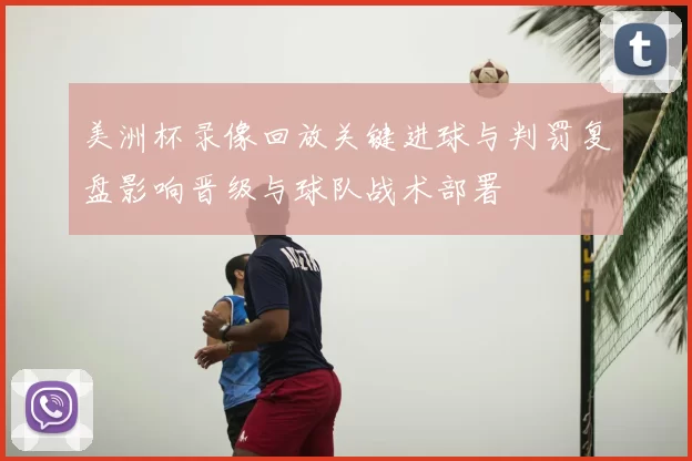 美洲杯录像回放关键进球与判罚复盘影响晋级与球队战术部署