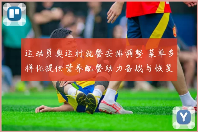 运动员奥运村就餐安排调整 菜单多样化提供营养配餐助力备战与恢复