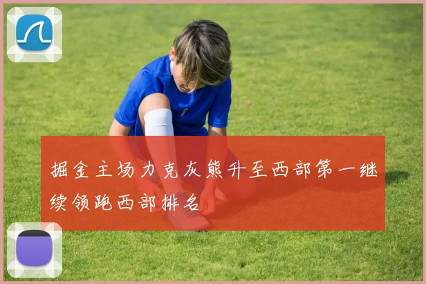 掘金主场力克灰熊升至西部第一继续领跑西部排名