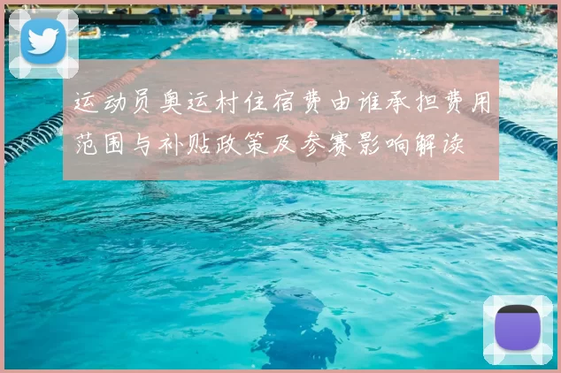 运动员奥运村住宿费由谁承担费用范围与补贴政策及参赛影响解读
