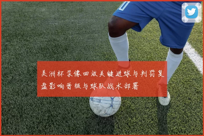 美洲杯录像回放关键进球与判罚复盘影响晋级与球队战术部署