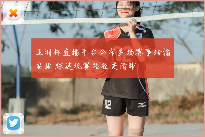 亚洲杯直播平台公布多场赛事转播安排 球迷观赛路径更清晰