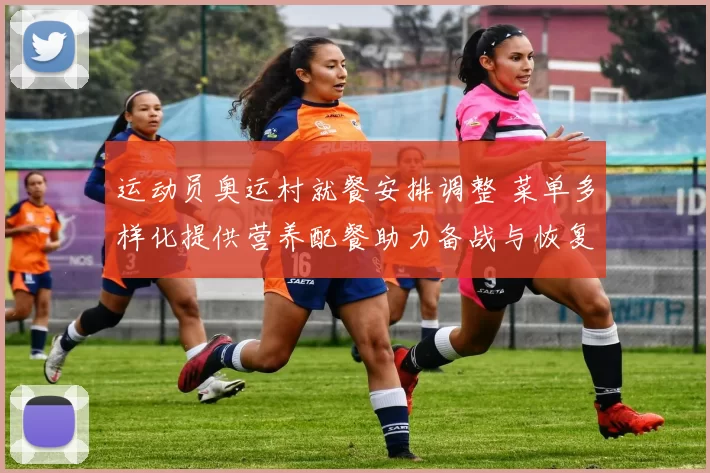 运动员奥运村就餐安排调整 菜单多样化提供营养配餐助力备战与恢复
