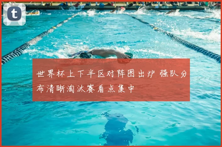 世界杯上下半区对阵图出炉 强队分布清晰淘汰赛看点集中