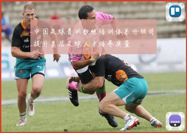 中国足球青训教练培训体系升级将提升基层足球人才培养质量