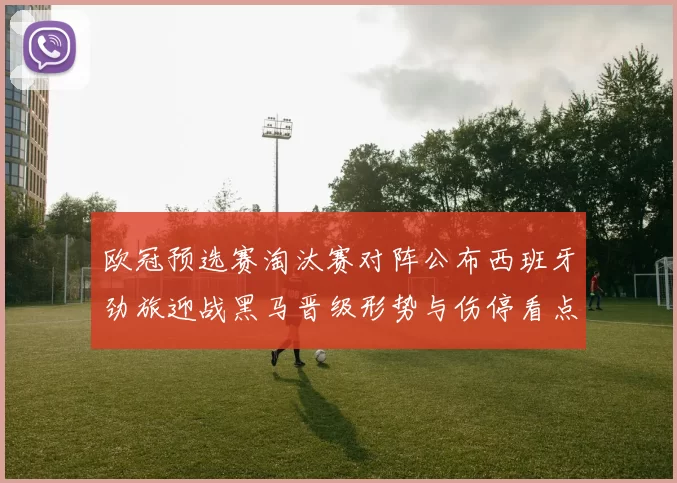 欧冠预选赛淘汰赛对阵公布西班牙劲旅迎战黑马晋级形势与伤停看点