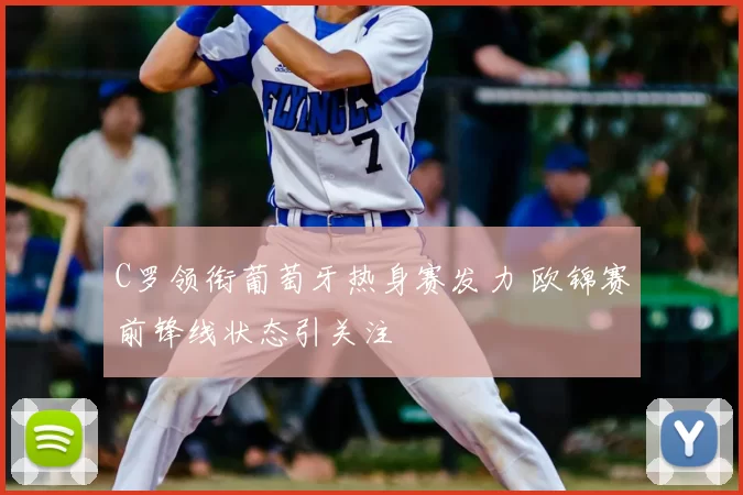C罗领衔葡萄牙热身赛发力 欧锦赛前锋线状态引关注
