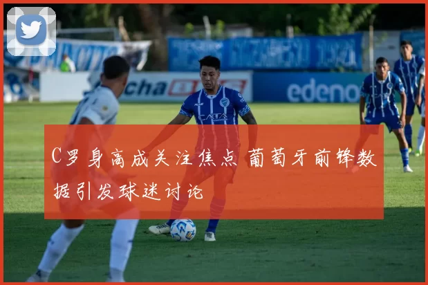 C罗身高成关注焦点 葡萄牙前锋数据引发球迷讨论