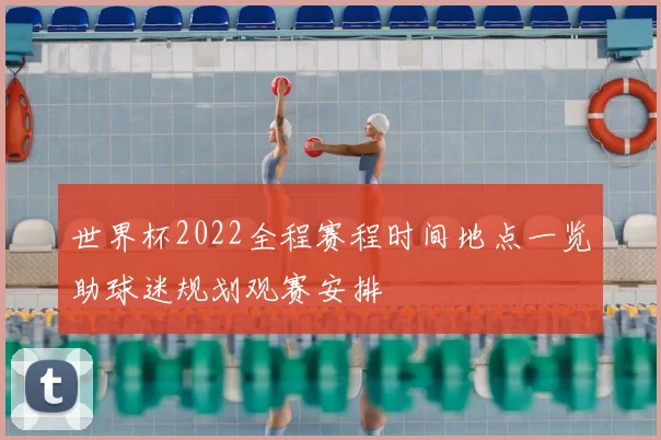 世界杯2022全程赛程时间地点一览助球迷规划观赛安排