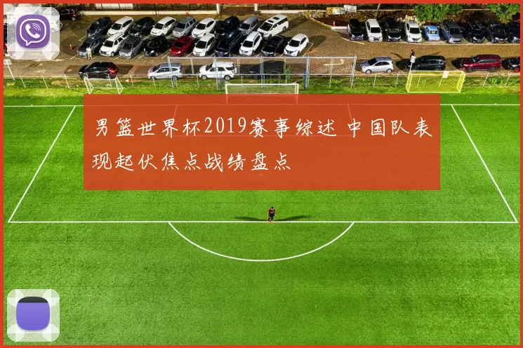 男篮世界杯2019赛事综述 中国队表现起伏焦点战绩盘点