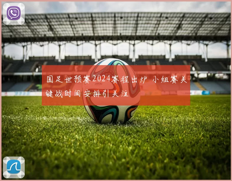 国足世预赛2024赛程出炉 小组赛关键战时间安排引关注