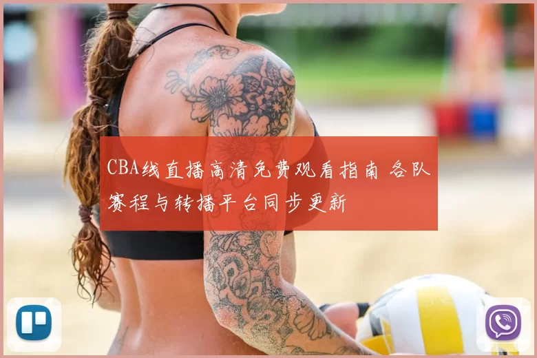 CBA线直播高清免费观看指南 各队赛程与转播平台同步更新