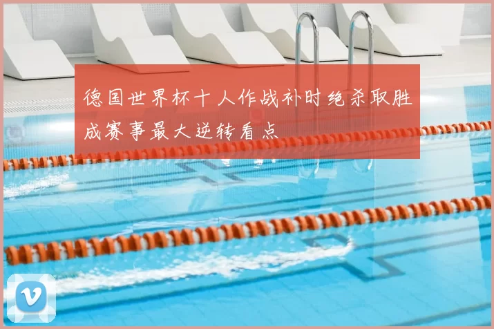 德国世界杯十人作战补时绝杀取胜成赛事最大逆转看点