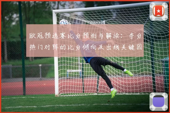 欧冠预选赛比分预测与解读：夺分热门对阵的比分倾向及出线关键因素