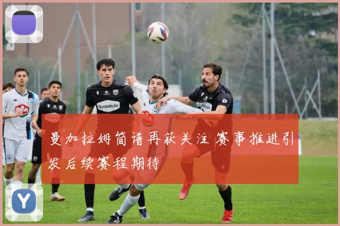 曼加拉姆简谱再获关注 赛事推进引发后续赛程期待