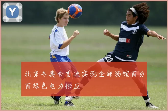 北京冬奥会首次实现全部场馆百分百绿色电力供应