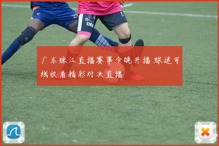 广东珠江直播赛事今晚开播 球迷可线收看精彩对决直播