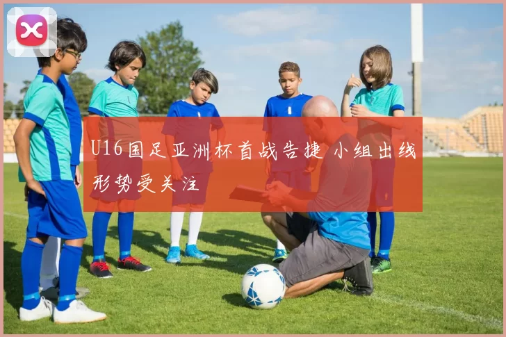 U16国足亚洲杯首战告捷 小组出线形势受关注