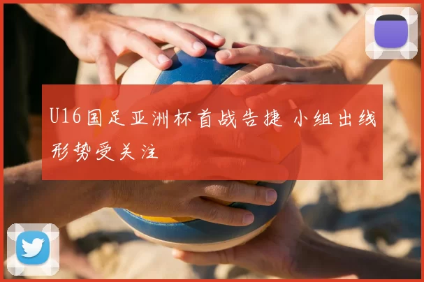 U16国足亚洲杯首战告捷 小组出线形势受关注