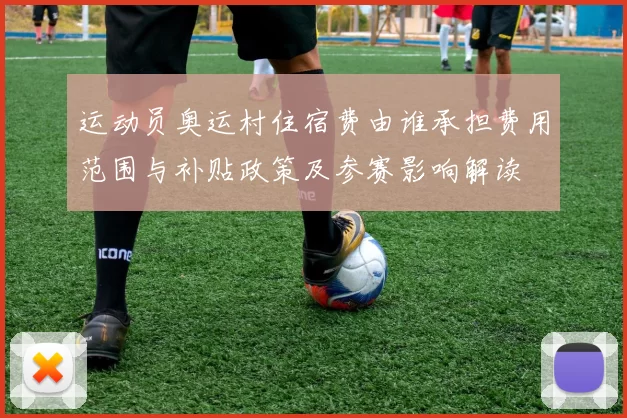 运动员奥运村住宿费由谁承担费用范围与补贴政策及参赛影响解读