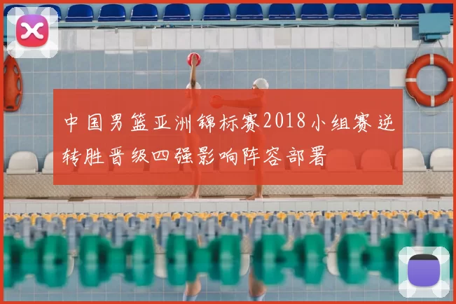 中国男篮亚洲锦标赛2018小组赛逆转胜晋级四强影响阵容部署