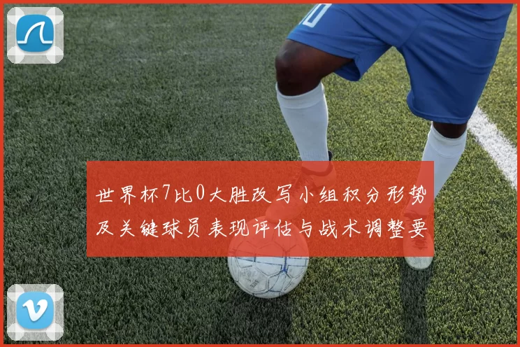 世界杯7比0大胜改写小组积分形势及关键球员表现评估与战术调整要点