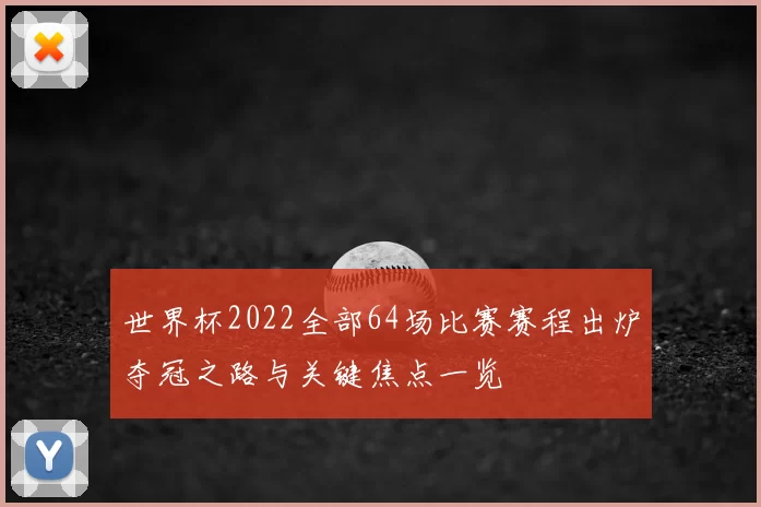 世界杯2022全部64场比赛赛程出炉夺冠之路与关键焦点一览