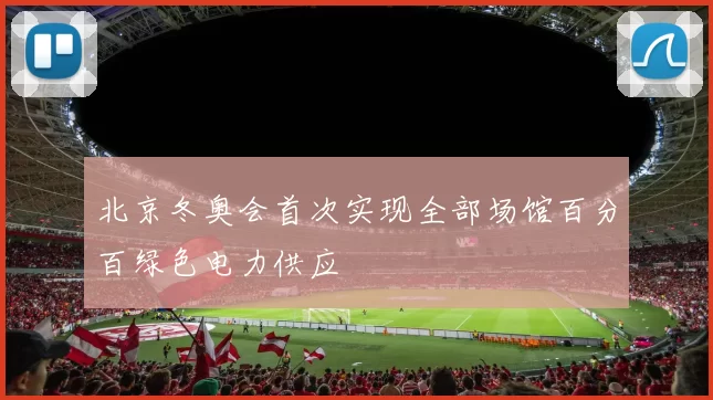 北京冬奥会首次实现全部场馆百分百绿色电力供应