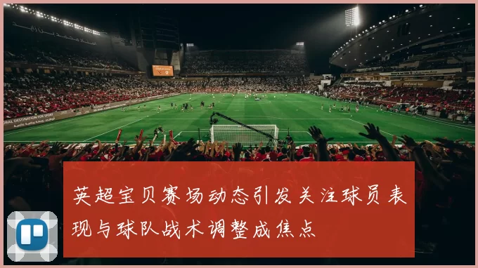 英超宝贝赛场动态引发关注球员表现与球队战术调整成焦点