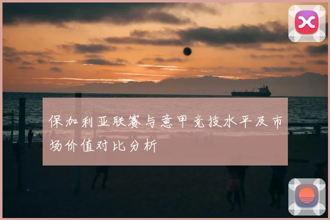 保加利亚联赛与意甲竞技水平及市场价值对比分析