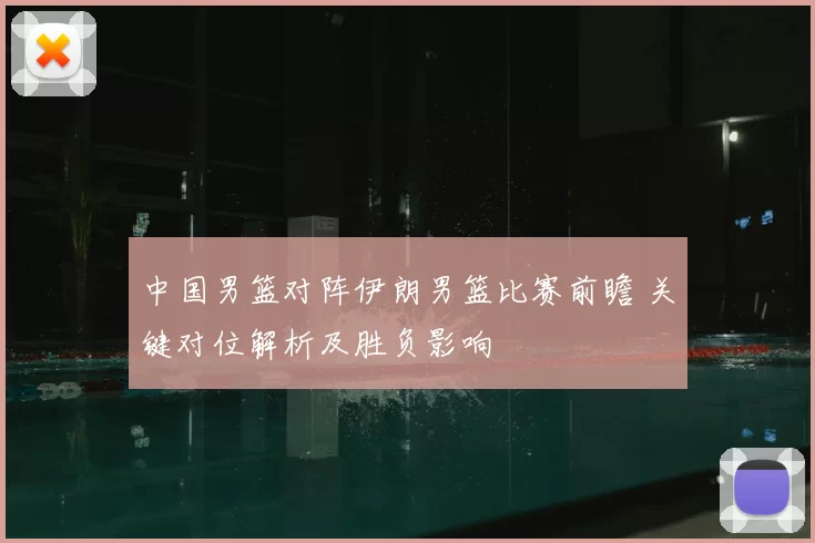 中国男篮对阵伊朗男篮比赛前瞻 关键对位解析及胜负影响