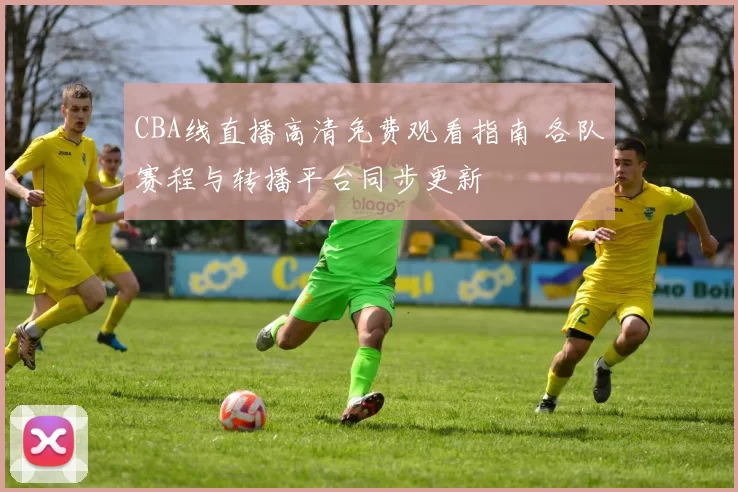 CBA线直播高清免费观看指南 各队赛程与转播平台同步更新