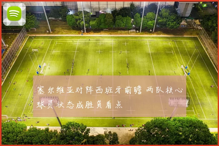 塞尔维亚对阵西班牙前瞻 两队核心球员状态成胜负看点