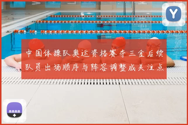 中国体操队奥运资格赛夺三金后续队员出场顺序与阵容调整成关注点