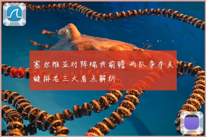 塞尔维亚对阵瑞典前瞻 两队争夺关键排名三大看点解析