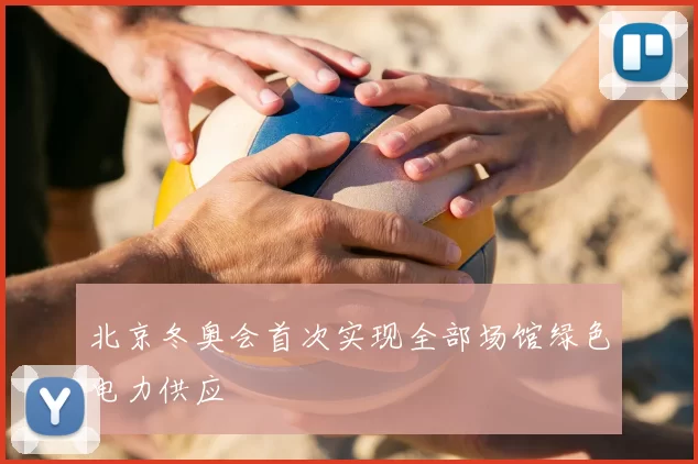 北京冬奥会首次实现全部场馆绿色电力供应