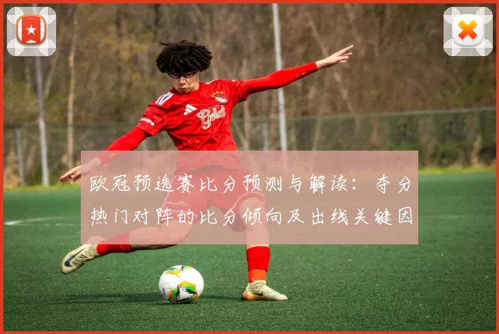 欧冠预选赛比分预测与解读：夺分热门对阵的比分倾向及出线关键因素