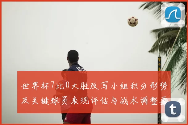 世界杯7比0大胜改写小组积分形势及关键球员表现评估与战术调整要点